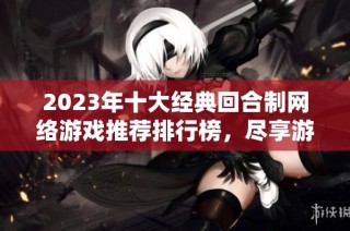 2023年十大经典回合制网络游戏推荐排行榜，尽享游戏乐趣