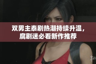 双男主泰剧热潮持续升温，腐剧迷必看新作推荐