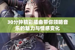 30分钟精彩插曲带你领略音乐的魅力与情感变化