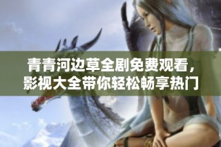 青青河边草全剧免费观看，影视大全带你轻松畅享热门精彩影片