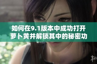 如何在9.1版本中成功打开萝卜黄并解锁其中的秘密功能