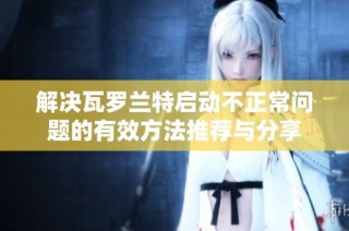 解决瓦罗兰特启动不正常问题的有效方法推荐与分享