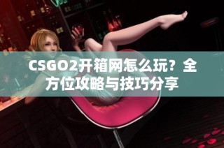 CSGO2开箱网怎么玩？全方位攻略与技巧分享