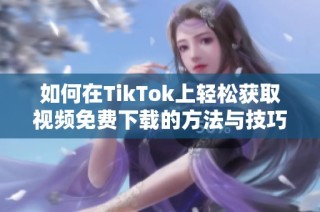 如何在TikTok上轻松获取视频免费下载的方法与技巧分享