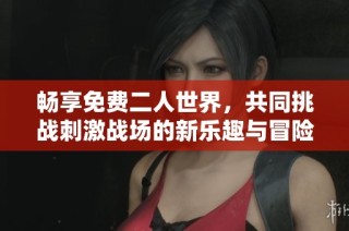 畅享免费二人世界，共同挑战刺激战场的新乐趣与冒险之旅