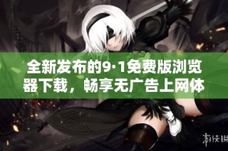 全新发布的9·1免费版浏览器下载，畅享无广告上网体验