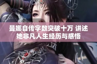 曼娜自传字数突破十万 讲述她非凡人生经历与感悟