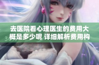 去医院看心理医生的费用大概是多少呢 详细解析费用构成