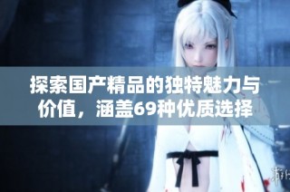 探索国产精品的独特魅力与价值，涵盖69种优质选择