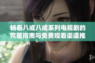 畅看八戒八戒系列电视剧的完整指南与免费观看渠道推荐