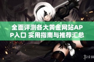 全面评测各大黄金网站APP入口 实用指南与推荐汇总
