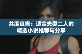 共度良宵：适合夫妻二人的精选小说推荐与分享