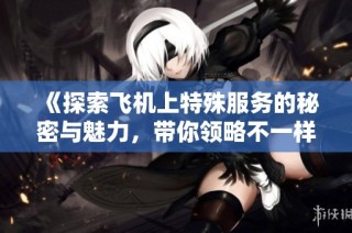 《探索飞机上特殊服务的秘密与魅力，带你领略不一样的空中体验》