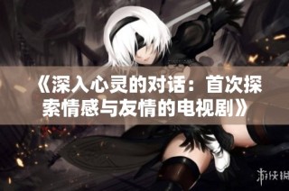 《深入心灵的对话：首次探索情感与友情的电视剧》
