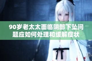 90岁老太太面临阴部下坠问题应如何处理和缓解症状