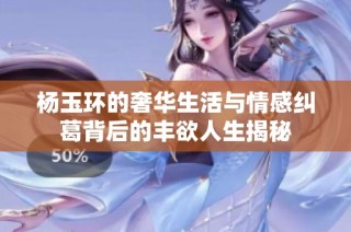 杨玉环的奢华生活与情感纠葛背后的丰欲人生揭秘