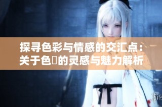 探寻色彩与情感的交汇点：关于色墦的灵感与魅力解析
