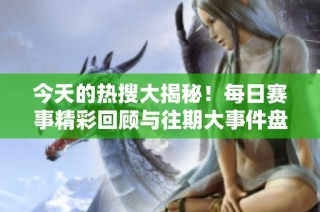 今天的热搜大揭秘！每日赛事精彩回顾与往期大事件盘点来袭
