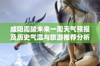 咸阳周陵未来一周天气预报及历史气温与旅游推荐分析