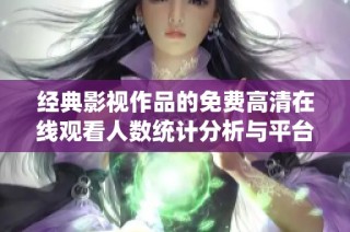 经典影视作品的免费高清在线观看人数统计分析与平台推荐