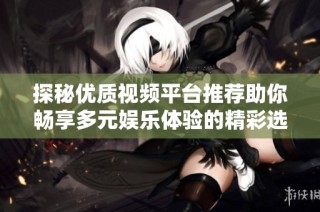 探秘优质视频平台推荐助你畅享多元娱乐体验的精彩选择