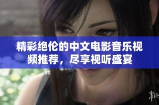 精彩绝伦的中文电影音乐视频推荐，尽享视听盛宴