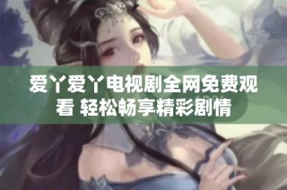爱丫爱丫电视剧全网免费观看 轻松畅享精彩剧情