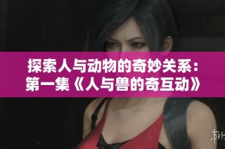 探索人与动物的奇妙关系：第一集《人与兽的奇互动》