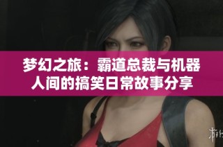 梦幻之旅：霸道总裁与机器人间的搞笑日常故事分享