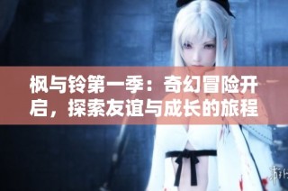 枫与铃第一季：奇幻冒险开启，探索友谊与成长的旅程
