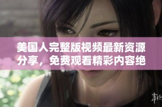 美国人完整版视频最新资源分享，免费观看精彩内容绝对不容错过