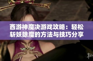 西游神魔决游戏攻略：轻松斩妖除魔的方法与技巧分享
