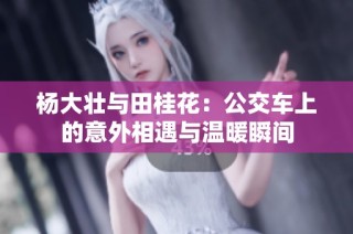 杨大壮与田桂花：公交车上的意外相遇与温暖瞬间