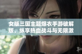 女版三国主题爆衣手游破解版，纵享热血战斗与无限激情