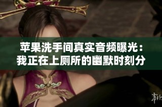 苹果洗手间真实音频曝光：我正在上厕所的幽默时刻分享