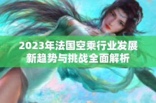 2023年法国空乘行业发展新趋势与挑战全面解析