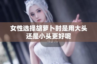 女性选择胡萝卜时是用大头还是小头更好呢