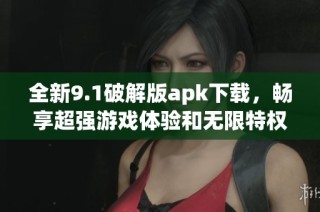全新9.1破解版apk下载，畅享超强游戏体验和无限特权