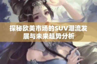 探秘欧美市场的SUV潮流发展与未来趋势分析