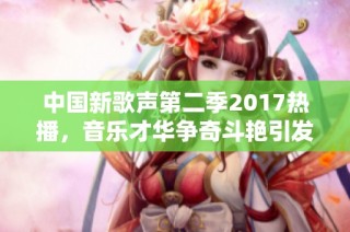 中国新歌声第二季2017热播，音乐才华争奇斗艳引发全民关注