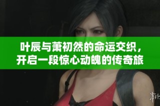 叶辰与萧初然的命运交织，开启一段惊心动魄的传奇旅程