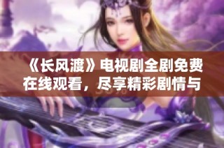 《长风渡》电视剧全剧免费在线观看，尽享精彩剧情与动人故事！