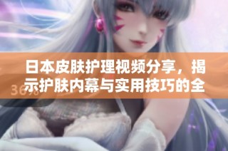 日本皮肤护理视频分享，揭示护肤内幕与实用技巧的全新体验
