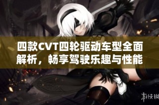 四款CVT四轮驱动车型全面解析，畅享驾驶乐趣与性能优势