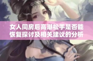 女人同房后高潮松手是否能恢复探讨及相关建议的分析