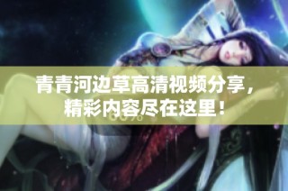 青青河边草高清视频分享，精彩内容尽在这里！
