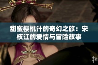 甜蜜樱桃汁的奇幻之旅：宋枝江的爱情与冒险故事