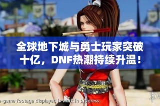 全球地下城与勇士玩家突破十亿，DNF热潮持续升温！