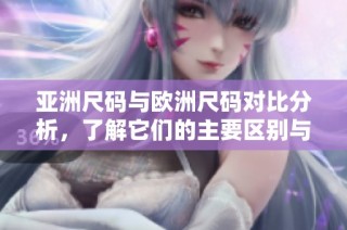 亚洲尺码与欧洲尺码对比分析，了解它们的主要区别与适用范围