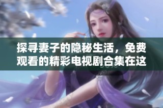 探寻妻子的隐秘生活，免费观看的精彩电视剧合集在这里揭晓